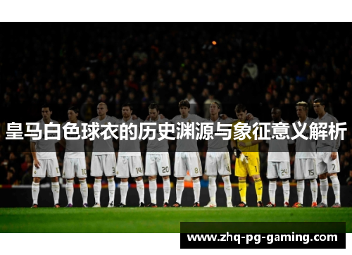 皇马白色球衣的历史渊源与象征意义解析