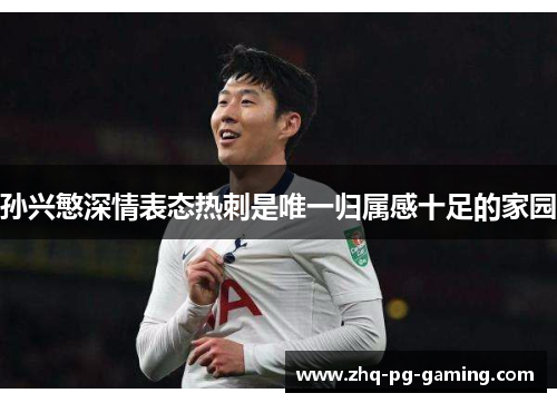 孙兴慜深情表态热刺是唯一归属感十足的家园